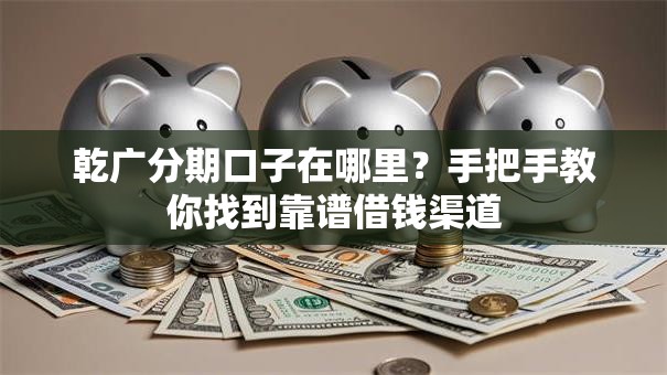 乾广分期口子在哪里？手把手教你找到靠谱借钱渠道