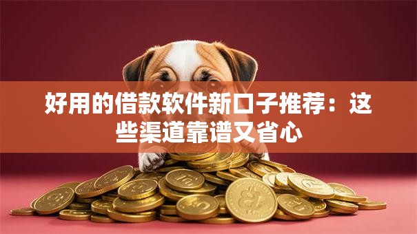 好用的借款软件新口子推荐：这些渠道靠谱又省心