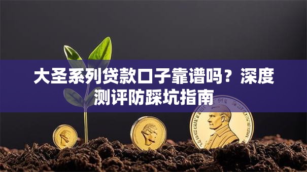 大圣系列贷款口子靠谱吗？深度测评防踩坑指南