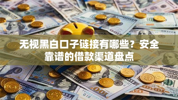 无视黑白口子链接有哪些？安全靠谱的借款渠道盘点