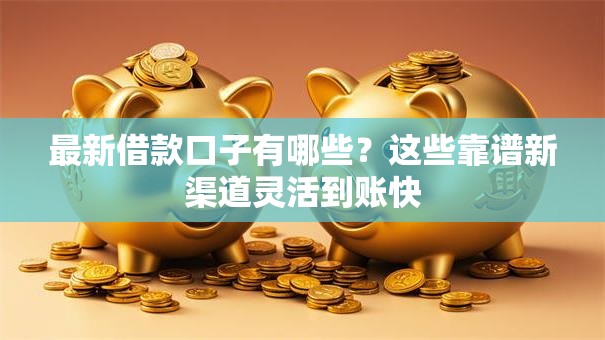 最新借款口子有哪些？这些靠谱新渠道灵活到账快