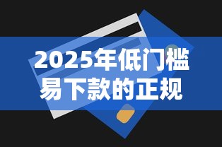 2025年低门槛易下款的正规贷款平台推荐