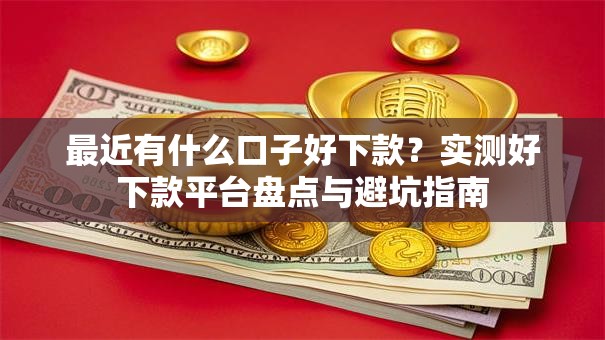 最近有什么口子好下款？实测好下款平台盘点与避坑指南