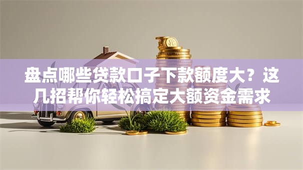 盘点哪些贷款口子下款额度大？这几招帮你轻松搞定大额资金需求！