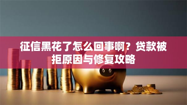 征信黑花了怎么回事啊？贷款被拒原因与修复攻略