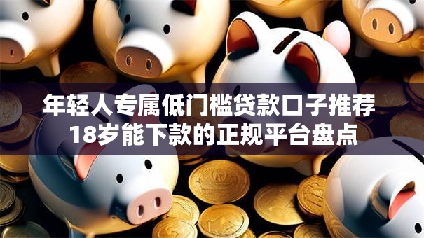 年轻人专属低门槛贷款口子推荐 18岁能下款的正规平台盘点
