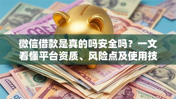 微信借款是真的吗安全吗？一文看懂平台资质、风险点及使用技巧