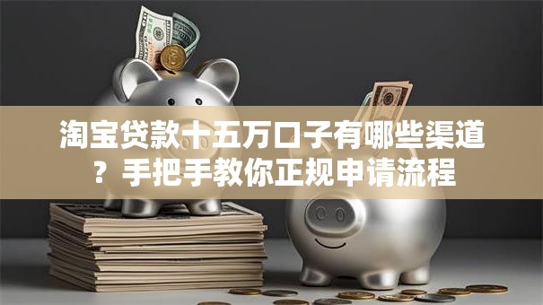 淘宝贷款十五万口子有哪些渠道？手把手教你正规申请流程