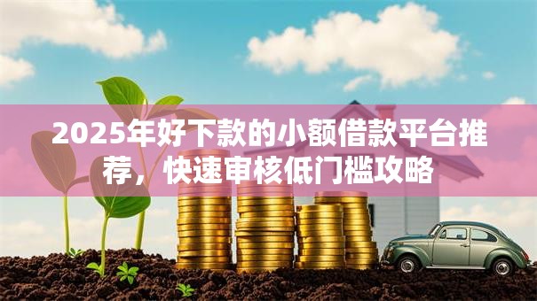 2025年好下款的小额借款平台推荐，快速审核低门槛攻略