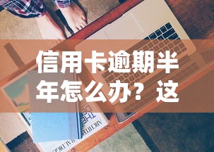 信用卡逾期半年怎么办？这些补救方法你必须知道！