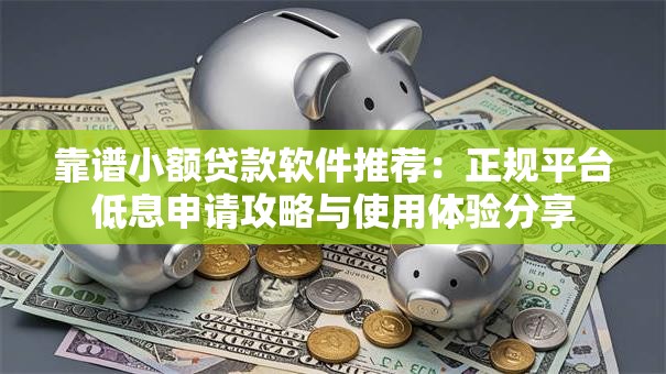 靠谱小额贷款软件推荐：正规平台低息申请攻略与使用体验分享