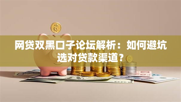 网贷双黑口子论坛解析：如何避坑选对贷款渠道？