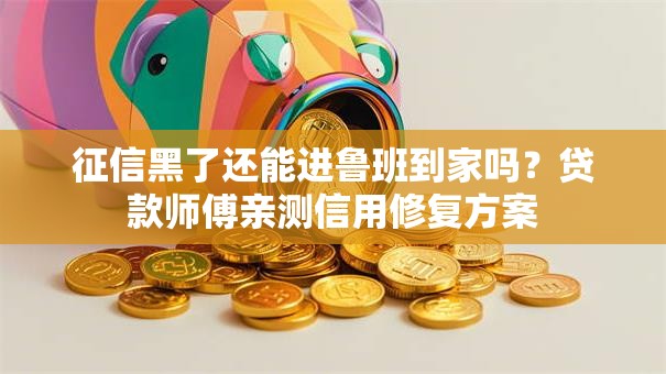 征信黑了还能进鲁班到家吗？贷款师傅亲测信用修复方案