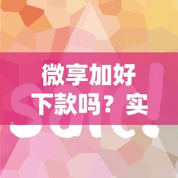 微享加好下款吗？实测额度高审核快，这些申请技巧一定要掌握！
