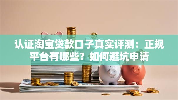 认证淘宝贷款口子真实评测：正规平台有哪些？如何避坑申请