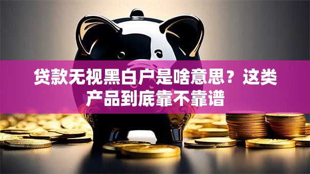 贷款无视黑白户是啥意思？这类产品到底靠不靠谱