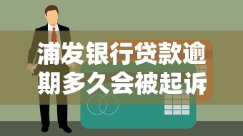 浦发银行贷款逾期多久会被起诉？这几点不注意可能惹上麻烦！