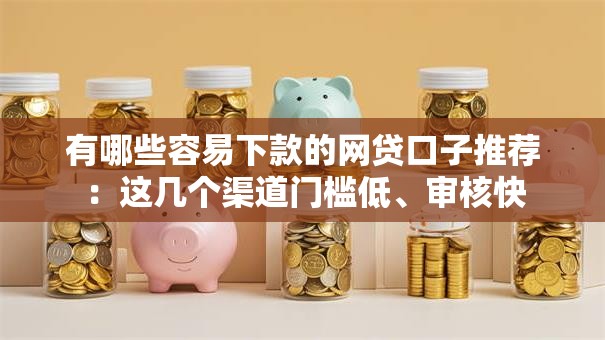有哪些容易下款的网贷口子推荐：这几个渠道门槛低、审核快
