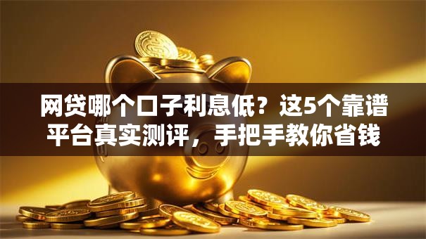 网贷哪个口子利息低？这5个靠谱平台真实测评，手把手教你省钱