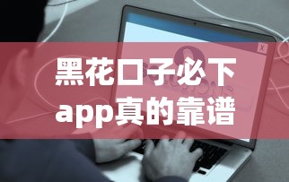 黑花口子必下app真的靠谱吗？这些真相你必须知道