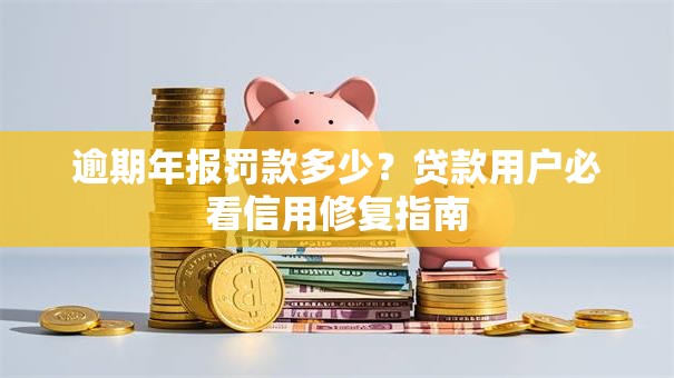 逾期年报罚款多少？贷款用户必看信用修复指南
