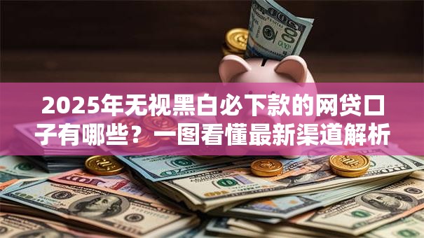 2025年无视黑白必下款的网贷口子有哪些？一图看懂最新渠道解析
