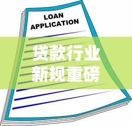 贷款行业新规重磅出台！这些变化将如何影响你的融资计划？