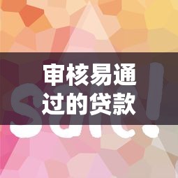 审核易通过的贷款口子有哪些？这5个技巧助你快速下款