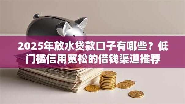 2025年放水贷款口子有哪些？低门槛信用宽松的借钱渠道推荐