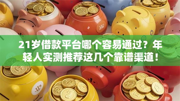 21岁借款平台哪个容易通过？年轻人实测推荐这几个靠谱渠道！