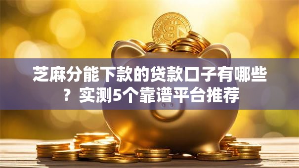 芝麻分能下款的贷款口子有哪些？实测5个靠谱平台推荐