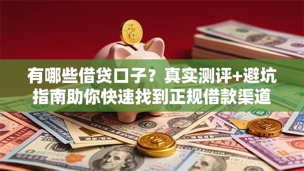 有哪些借贷口子？真实测评+避坑指南助你快速找到正规借款渠道