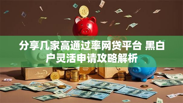 分享几家高通过率网贷平台 黑白户灵活申请攻略解析