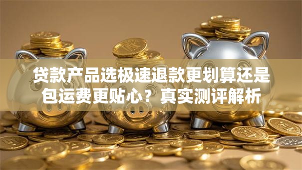 贷款产品选极速退款更划算还是包运费更贴心？真实测评解析