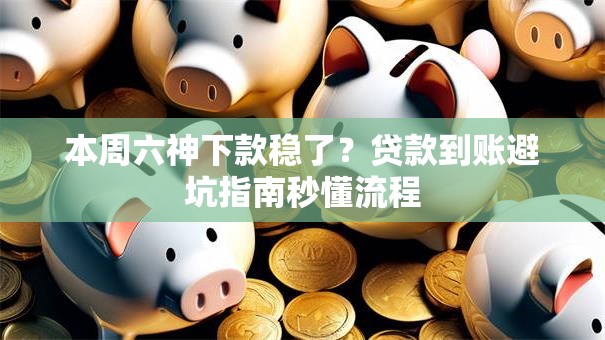 本周六神下款稳了？贷款到账避坑指南秒懂流程