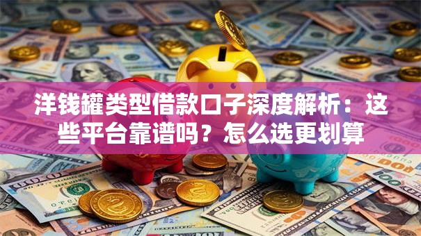洋钱罐类型借款口子深度解析：这些平台靠谱吗？怎么选更划算