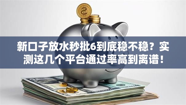 新口子放水秒批6到底稳不稳？实测这几个平台通过率高到离谱！