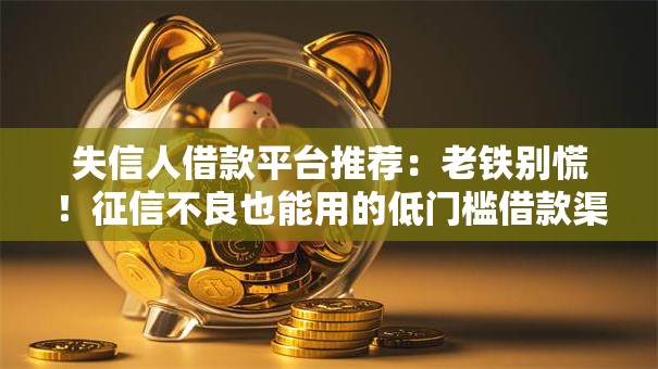 失信人借款平台推荐：老铁别慌！征信不良也能用的低门槛借款渠道盘点