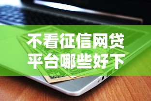 不看征信网贷平台哪些好下款？真实测评与避坑指南