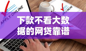 下款不看大数据的网贷靠谱吗？这5类平台申请必看攻略
