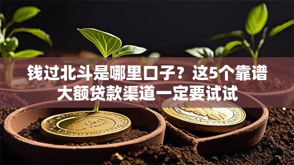 钱过北斗是哪里口子？这5个靠谱大额贷款渠道一定要试试