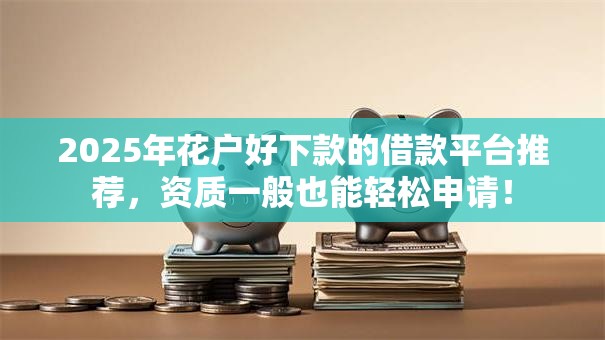 2025年花户好下款的借款平台推荐，资质一般也能轻松申请！