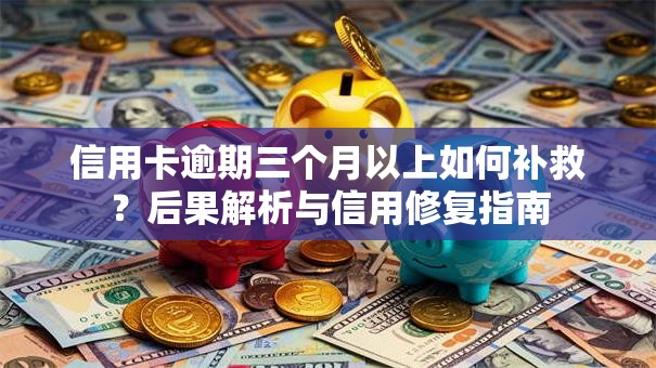 信用卡逾期三个月以上如何补救？后果解析与信用修复指南