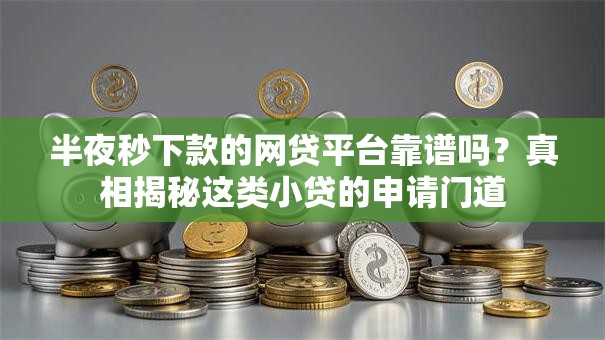 半夜秒下款的网贷平台靠谱吗？真相揭秘这类小贷的申请门道