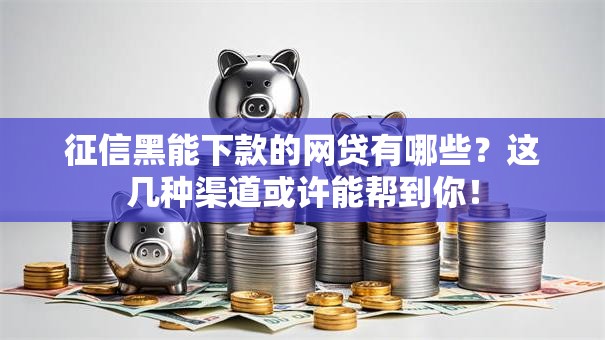 征信黑能下款的网贷有哪些？这几种渠道或许能帮到你！