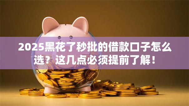 2025黑花了秒批的借款口子怎么选？这几点必须提前了解！