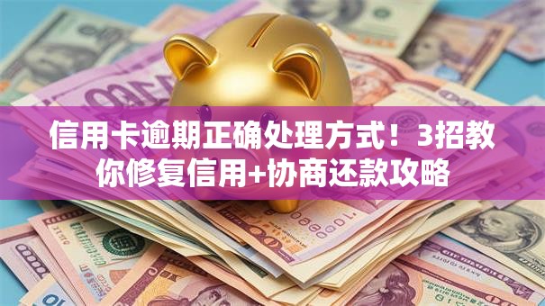 信用卡逾期正确处理方式！3招教你修复信用+协商还款攻略