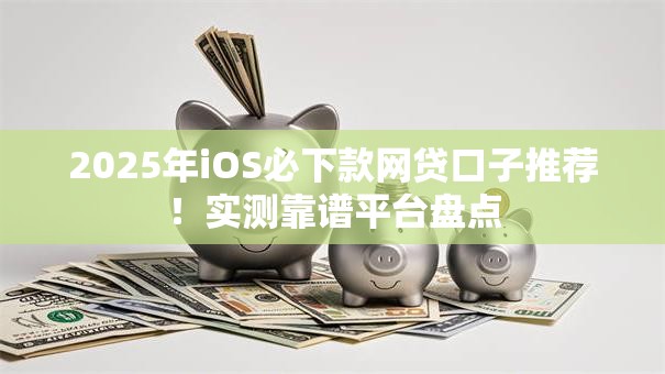 2025年iOS必下款网贷口子推荐！实测靠谱平台盘点