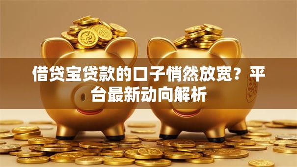 借贷宝贷款的口子悄然放宽？平台最新动向解析