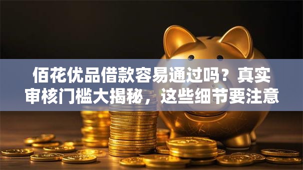 佰花优品借款容易通过吗？真实审核门槛大揭秘，这些细节要注意！